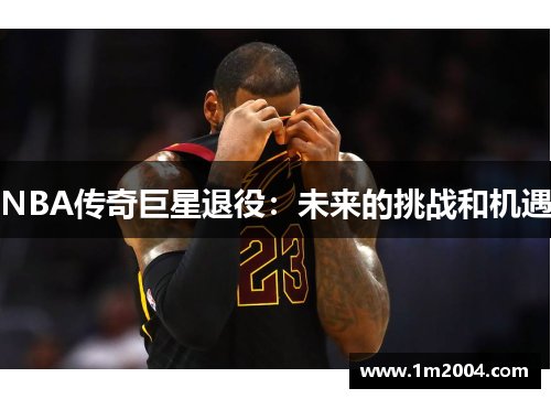 NBA传奇巨星退役：未来的挑战和机遇