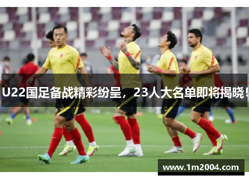 U22国足备战精彩纷呈，23人大名单即将揭晓！