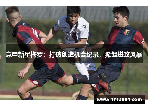 意甲新星梅罗：打破创造机会纪录，掀起进攻风暴